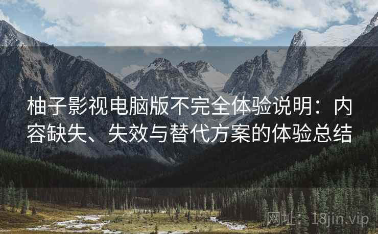 柚子影视电脑版不完全体验说明：内容缺失、失效与替代方案的体验总结