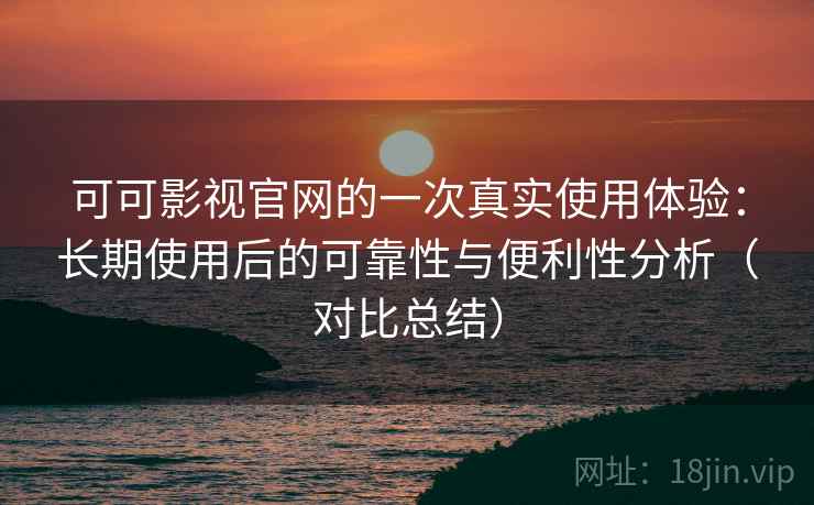 可可影视官网的一次真实使用体验：长期使用后的可靠性与便利性分析（对比总结）