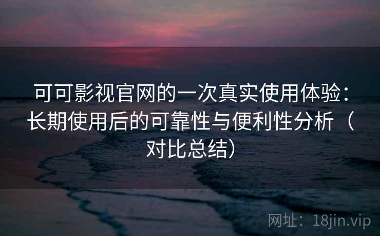 可可影视官网的一次真实使用体验：长期使用后的可靠性与便利性分析（对比总结）