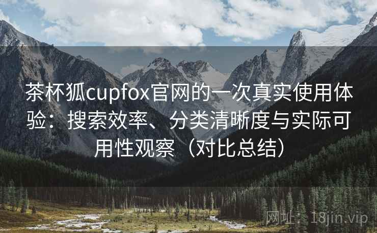 茶杯狐cupfox官网的一次真实使用体验：搜索效率、分类清晰度与实际可用性观察（对比总结）