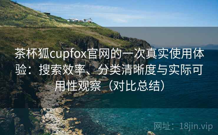 茶杯狐cupfox官网的一次真实使用体验：搜索效率、分类清晰度与实际可用性观察（对比总结）