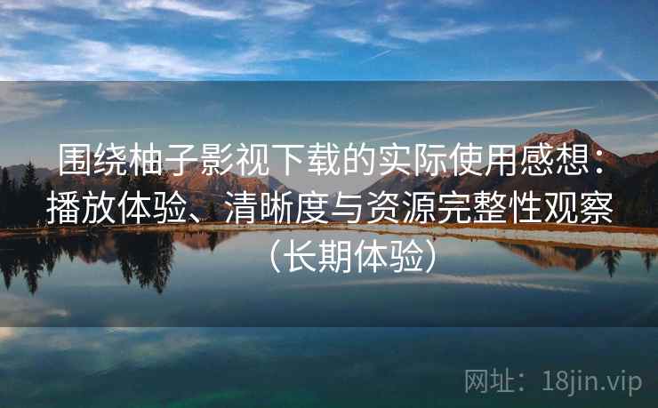 围绕柚子影视下载的实际使用感想:播放体验、清晰度与资源完整性观察(长期体验) 围绕柚子影视下载的实际使用感想:播放体验、清晰度与资源完整性观察(长期体验)