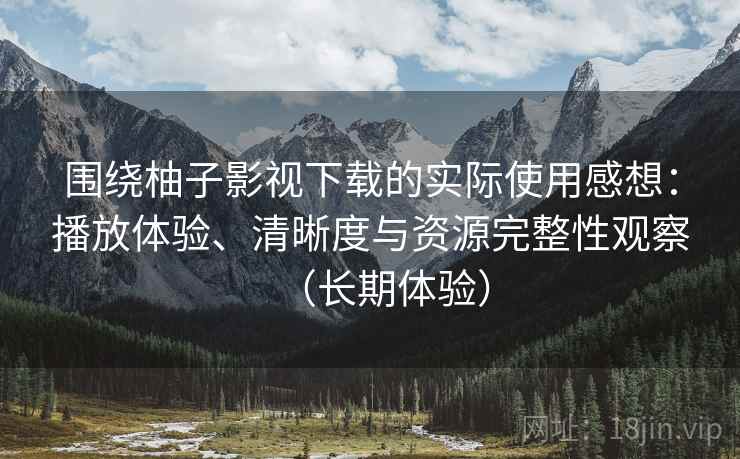 围绕柚子影视下载的实际使用感想:播放体验、清晰度与资源完整性观察(长期体验) 围绕柚子影视下载的实际使用感想:播放体验、清晰度与资源完整性观察(长期体验)