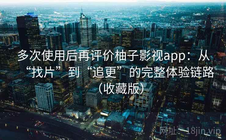 多次使用后再评价柚子影视app:从“找片”到“追更”的完整体验链路(收藏版) 多次使用后再评价柚子影视app:从“找片”到“追更”的完整体验链路(收藏版)
