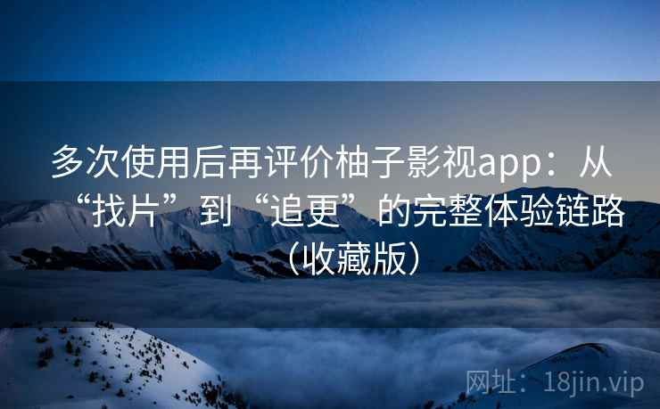 多次使用后再评价柚子影视app:从“找片”到“追更”的完整体验链路(收藏版) 多次使用后再评价柚子影视app:从“找片”到“追更”的完整体验链路(收藏版)