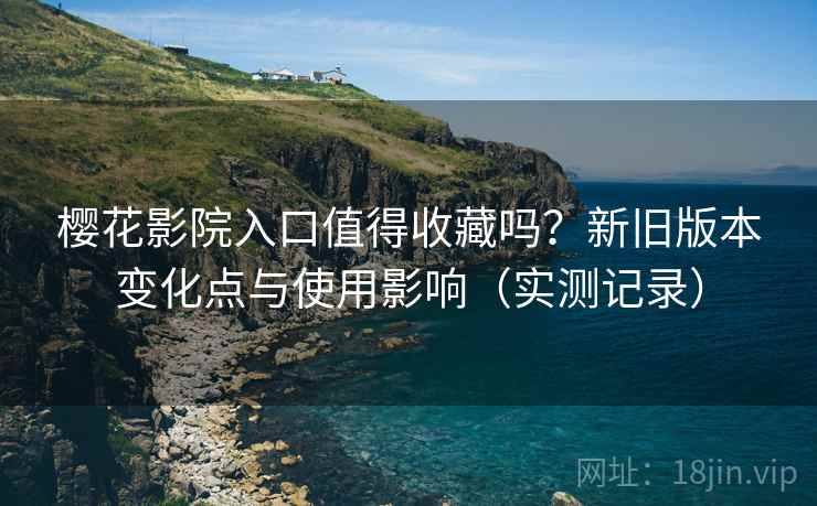 樱花影院入口值得收藏吗?新旧版本变化点与使用影响(实测记录) 樱花影院入口值得收藏吗?新旧版本变化点与使用影响(实测记录)
