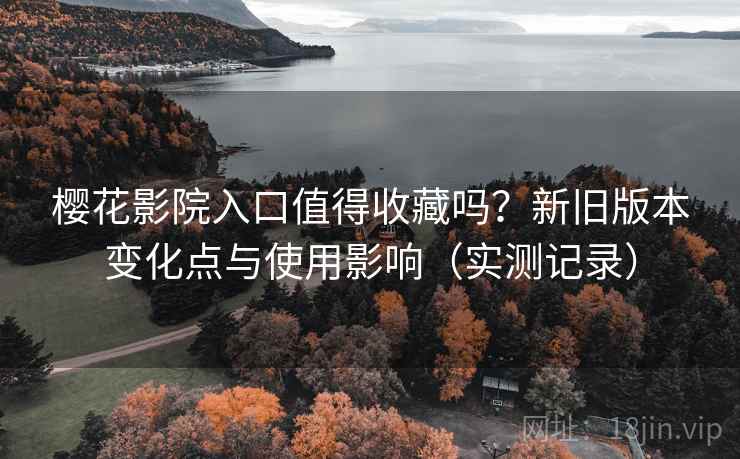 樱花影院入口值得收藏吗?新旧版本变化点与使用影响(实测记录) 樱花影院入口值得收藏吗?新旧版本变化点与使用影响(实测记录)