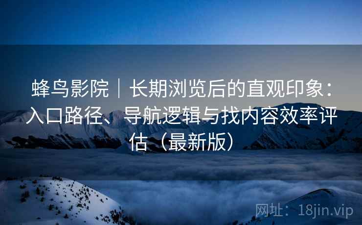 蜂鸟影院|长期浏览后的直观印象:入口路径、导航逻辑与找内容效率评估(最新版) 蜂鸟影院|长期浏览后的直观印象:入口路径、导航逻辑与找内容效率评估(最新版)