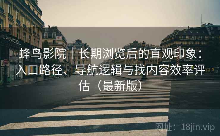 蜂鸟影院|长期浏览后的直观印象:入口路径、导航逻辑与找内容效率评估(最新版) 蜂鸟影院|长期浏览后的直观印象:入口路径、导航逻辑与找内容效率评估(最新版)