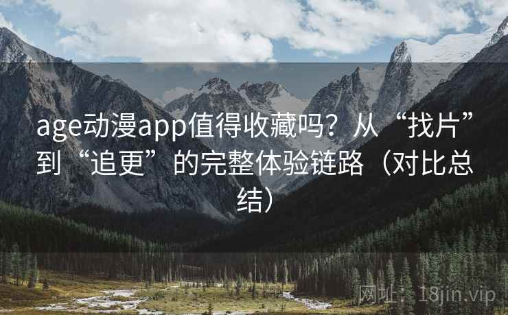 age动漫app值得收藏吗？从“找片”到“追更”的完整体验链路（对比总结）