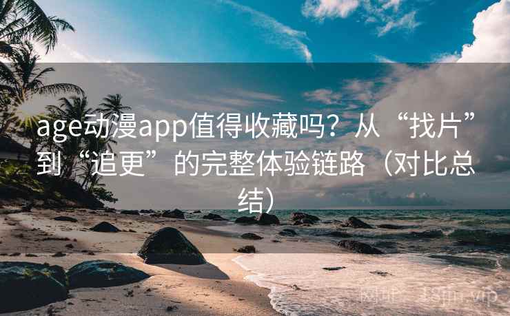 age动漫app值得收藏吗？从“找片”到“追更”的完整体验链路（对比总结）