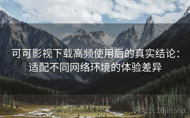 可可影视下载高频使用后的真实结论:适配不同网络环境的体验差异 可可影视下载高频使用后的真实结论:适配不同网络环境的体验差异