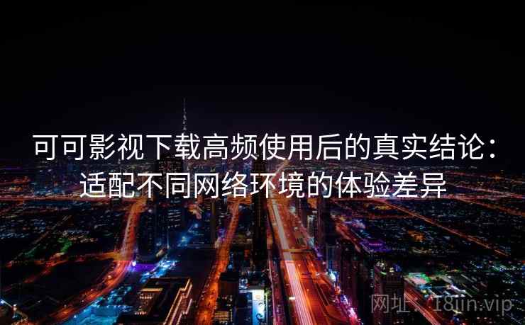 可可影视下载高频使用后的真实结论:适配不同网络环境的体验差异 可可影视下载高频使用后的真实结论:适配不同网络环境的体验差异