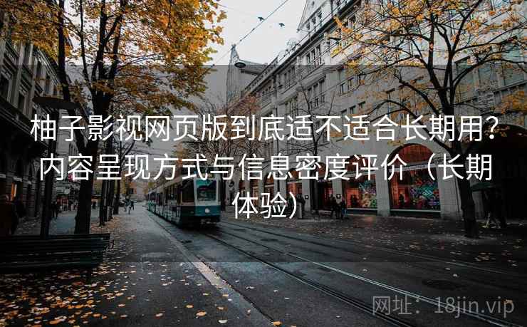 柚子影视网页版到底适不适合长期用？内容呈现方式与信息密度评价（长期体验）