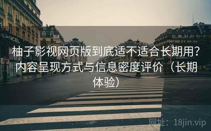 柚子影视网页版到底适不适合长期用？内容呈现方式与信息密度评价（长期体验）