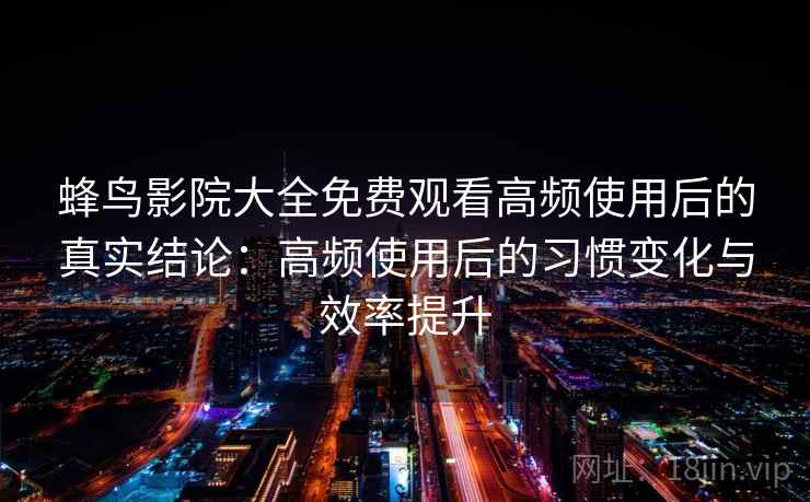 蜂鸟影院大全免费观看高频使用后的真实结论:高频使用后的习惯变化与效率提升 蜂鸟影院大全免费观看高频使用后的真实结论:高频使用后的习惯变化与效率提升