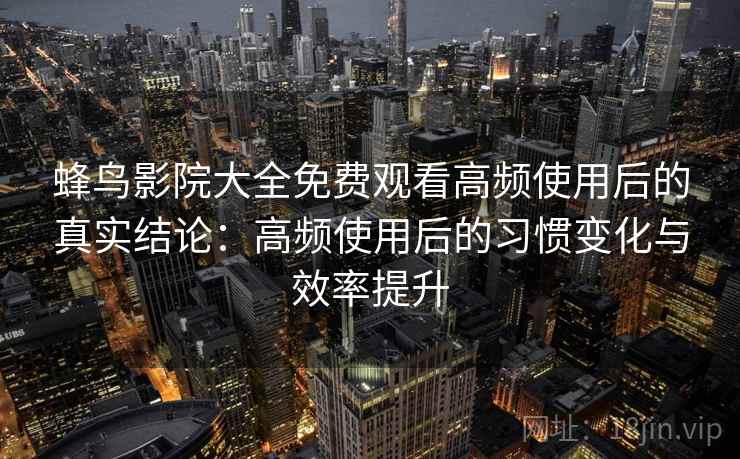 蜂鸟影院大全免费观看高频使用后的真实结论:高频使用后的习惯变化与效率提升 蜂鸟影院大全免费观看高频使用后的真实结论:高频使用后的习惯变化与效率提升