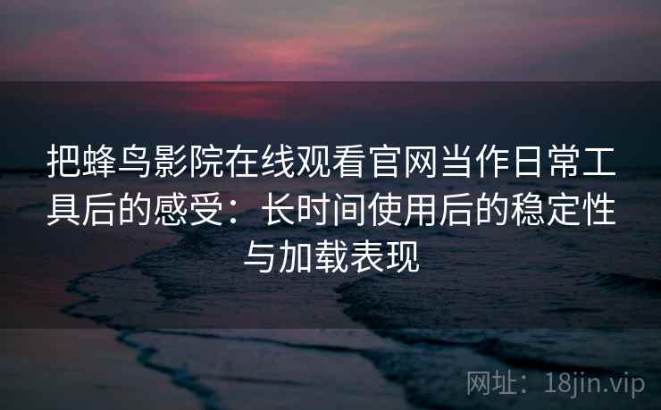 把蜂鸟影院在线观看官网当作日常工具后的感受：长时间使用后的稳定性与加载表现