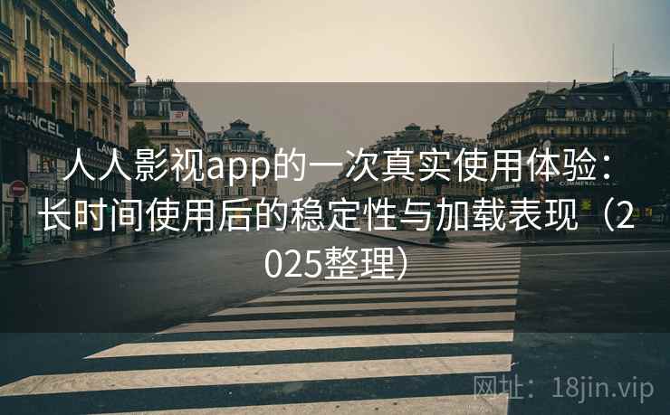 人人影视app的一次真实使用体验：长时间使用后的稳定性与加载表现（2025整理）