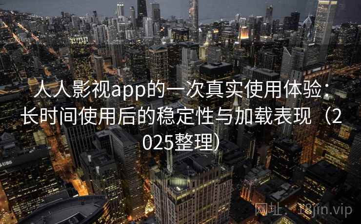 人人影视app的一次真实使用体验：长时间使用后的稳定性与加载表现（2025整理）