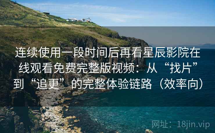 连续使用一段时间后再看星辰影院在线观看免费完整版视频:从“找片”到“追更”的完整体验链路(效率向) 连续使用一段时间后再看星辰影院在线观看免费完整版视频:从“找片”到“追更”的完整体验链路(效率向)