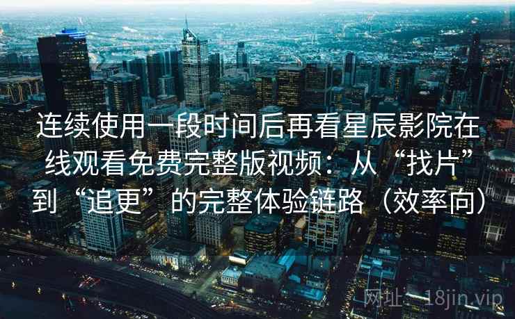连续使用一段时间后再看星辰影院在线观看免费完整版视频:从“找片”到“追更”的完整体验链路(效率向) 连续使用一段时间后再看星辰影院在线观看免费完整版视频:从“找片”到“追更”的完整体验链路(效率向)