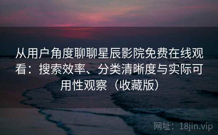 从用户角度聊聊星辰影院免费在线观看:搜索效率、分类清晰度与实际可用性观察(收藏版) 从用户角度聊聊星辰影院免费在线观看:搜索效率、分类清晰度与实际可用性观察(收藏版)