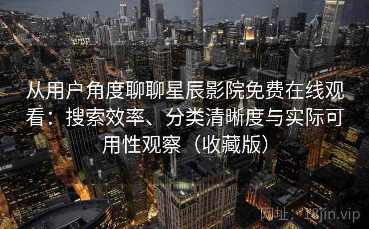 从用户角度聊聊星辰影院免费在线观看:搜索效率、分类清晰度与实际可用性观察(收藏版) 从用户角度聊聊星辰影院免费在线观看:搜索效率、分类清晰度与实际可用性观察(收藏版)