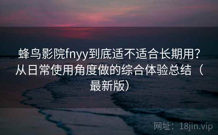 蜂鸟影院fnyy到底适不适合长期用?从日常使用角度做的综合体验总结(最新版) 蜂鸟影院fnyy到底适不适合长期用?从日常使用角度做的综合体验总结(最新版)