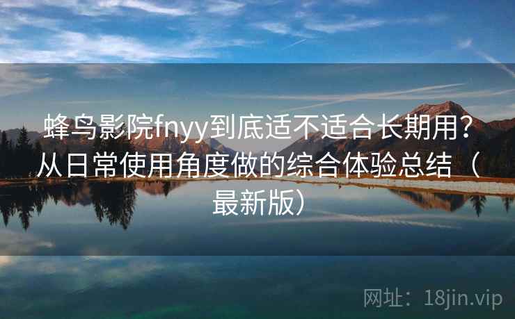 蜂鸟影院fnyy到底适不适合长期用?从日常使用角度做的综合体验总结(最新版) 蜂鸟影院fnyy到底适不适合长期用?从日常使用角度做的综合体验总结(最新版)