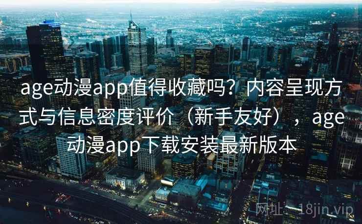 age动漫app值得收藏吗?内容呈现方式与信息密度评价(新手友好),age动漫app下载安装最新版本 age动漫app值得收藏吗?内容呈现方式与信息密度评价(新手友好),age动漫app下载安装最新版本