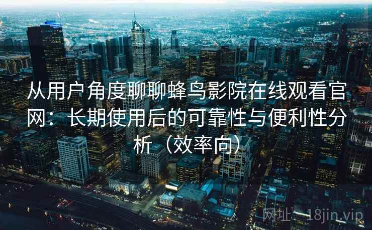 从用户角度聊聊蜂鸟影院在线观看官网:长期使用后的可靠性与便利性分析(效率向) 从用户角度聊聊蜂鸟影院在线观看官网:长期使用后的可靠性与便利性分析(效率向)