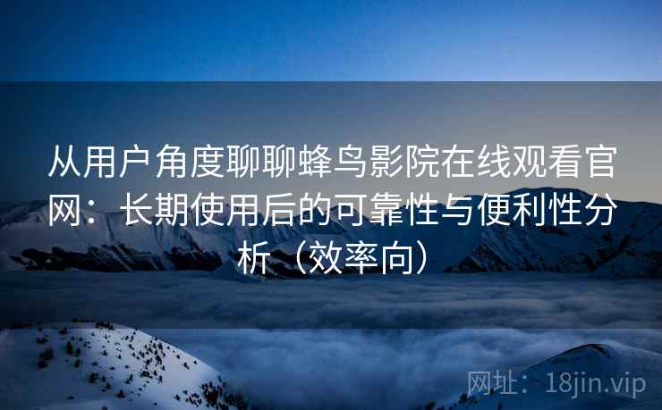 从用户角度聊聊蜂鸟影院在线观看官网:长期使用后的可靠性与便利性分析(效率向) 从用户角度聊聊蜂鸟影院在线观看官网:长期使用后的可靠性与便利性分析(效率向)