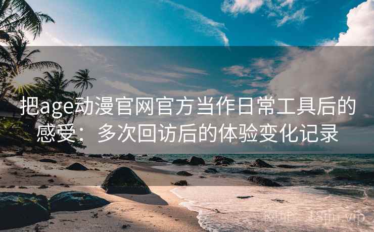 把age动漫官网官方当作日常工具后的感受:多次回访后的体验变化记录 把age动漫官网官方当作日常工具后的感受:多次回访后的体验变化记录
