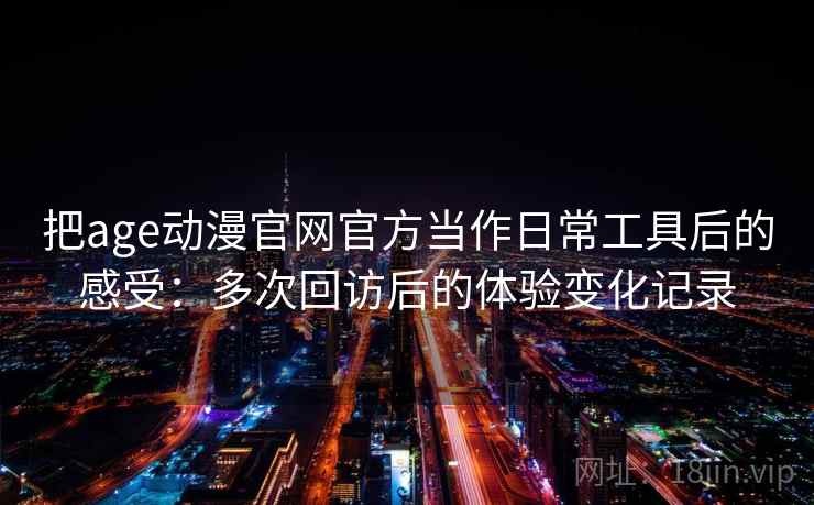 把age动漫官网官方当作日常工具后的感受:多次回访后的体验变化记录 把age动漫官网官方当作日常工具后的感受:多次回访后的体验变化记录
