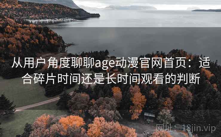 从用户角度聊聊age动漫官网首页：适合碎片时间还是长时间观看的判断