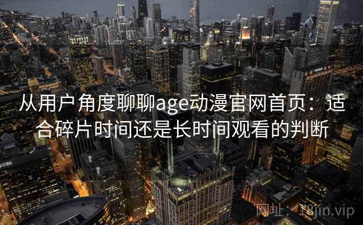 从用户角度聊聊age动漫官网首页：适合碎片时间还是长时间观看的判断