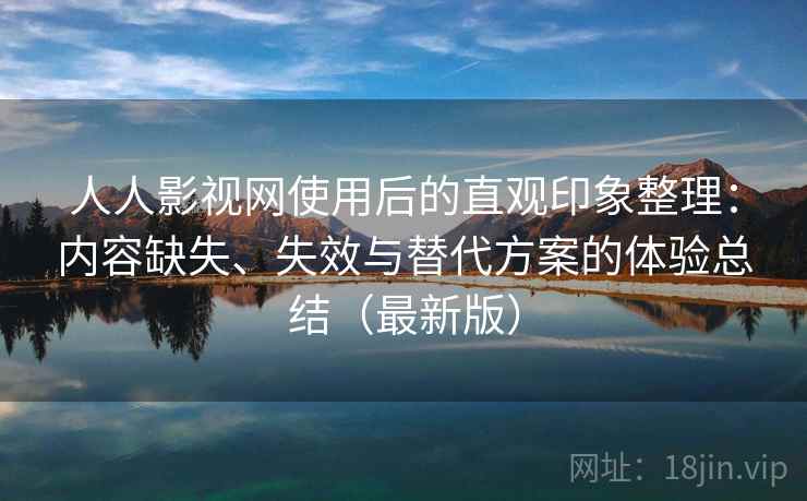人人影视网使用后的直观印象整理：内容缺失、失效与替代方案的体验总结（最新版）