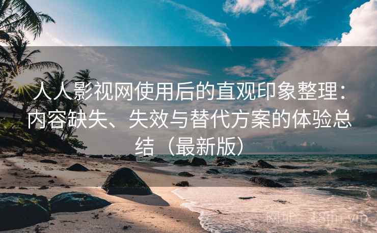 人人影视网使用后的直观印象整理：内容缺失、失效与替代方案的体验总结（最新版）