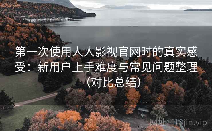 第一次使用人人影视官网时的真实感受：新用户上手难度与常见问题整理（对比总结）