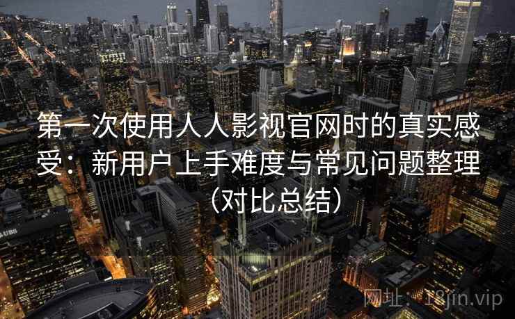 第一次使用人人影视官网时的真实感受：新用户上手难度与常见问题整理（对比总结）