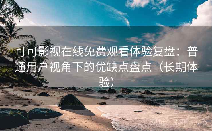 可可影视在线免费观看体验复盘：普通用户视角下的优缺点盘点（长期体验）