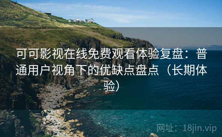 可可影视在线免费观看体验复盘：普通用户视角下的优缺点盘点（长期体验）
