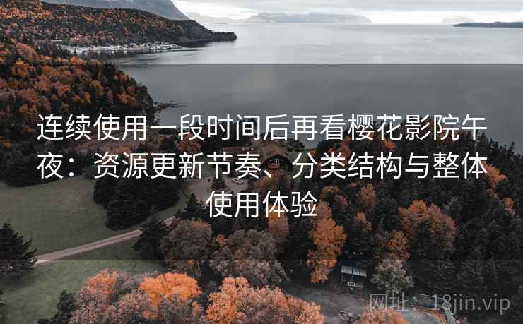 连续使用一段时间后再看樱花影院午夜：资源更新节奏、分类结构与整体使用体验