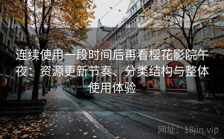连续使用一段时间后再看樱花影院午夜：资源更新节奏、分类结构与整体使用体验