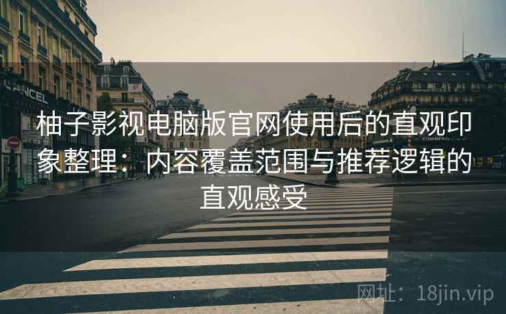 柚子影视电脑版官网使用后的直观印象整理:内容覆盖范围与推荐逻辑的直观感受 柚子影视电脑版官网使用后的直观印象整理:内容覆盖范围与推荐逻辑的直观感受