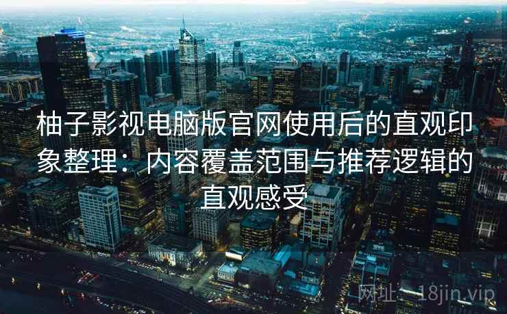 柚子影视电脑版官网使用后的直观印象整理:内容覆盖范围与推荐逻辑的直观感受 柚子影视电脑版官网使用后的直观印象整理:内容覆盖范围与推荐逻辑的直观感受