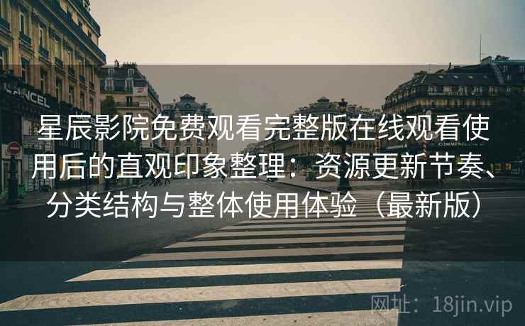 星辰影院免费观看完整版在线观看使用后的直观印象整理：资源更新节奏、分类结构与整体使用体验（最新版）
