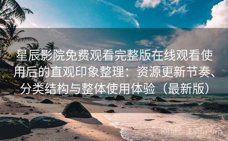 星辰影院免费观看完整版在线观看使用后的直观印象整理：资源更新节奏、分类结构与整体使用体验（最新版）