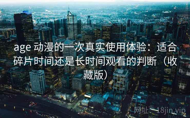 age 动漫的一次真实使用体验:适合碎片时间还是长时间观看的判断(收藏版) age 动漫的一次真实使用体验:适合碎片时间还是长时间观看的判断(收藏版)